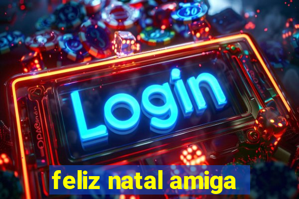 feliz natal amiga